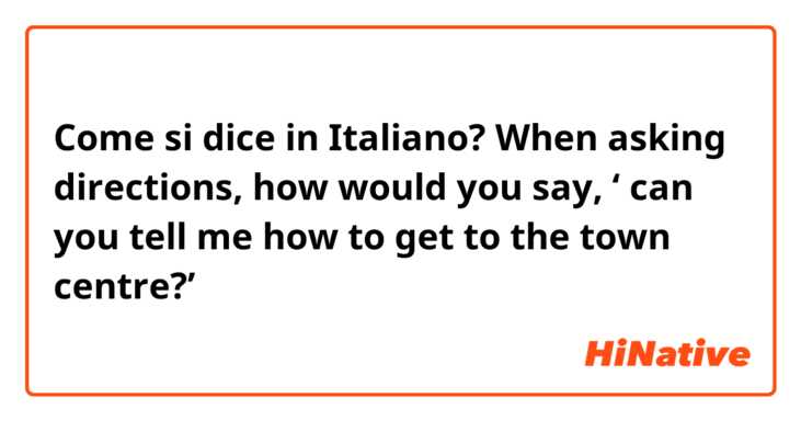 Come si dice in Italiano? When asking directions, how would you say, ‘ can you tell me how to get to the town centre?’
