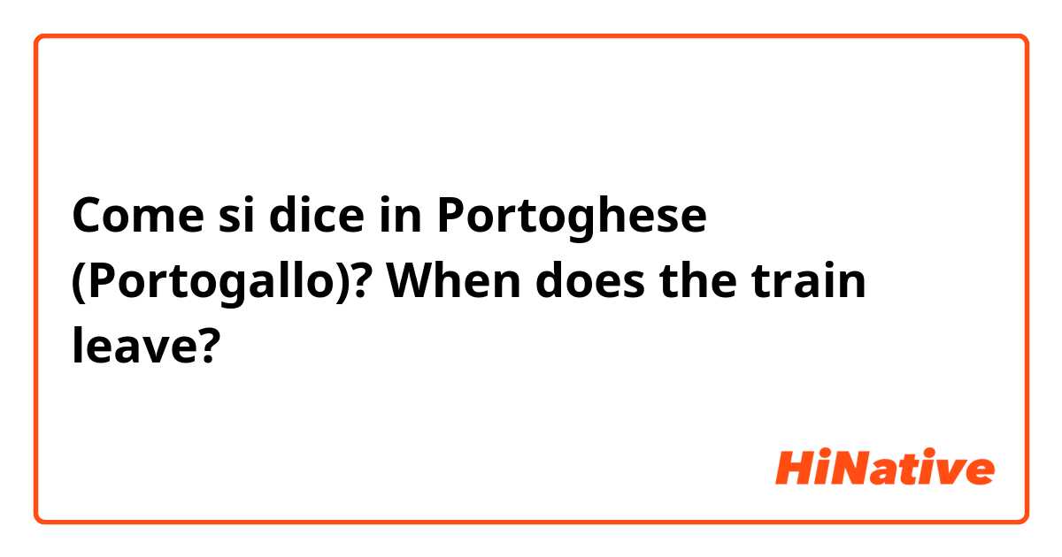 Come si dice in Portoghese (Portogallo)? When does the train leave?