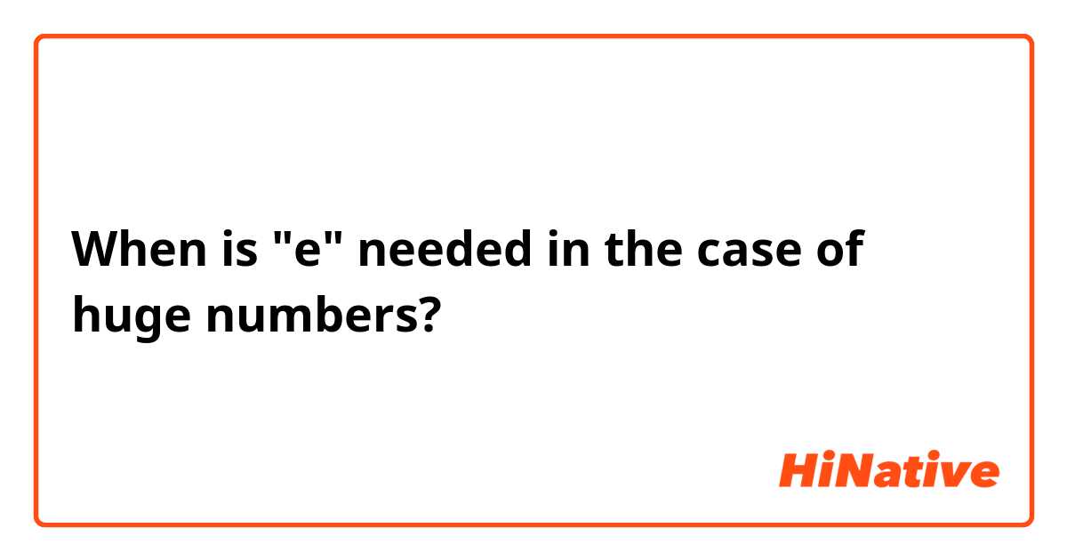 When is "e" needed in the case of huge numbers?