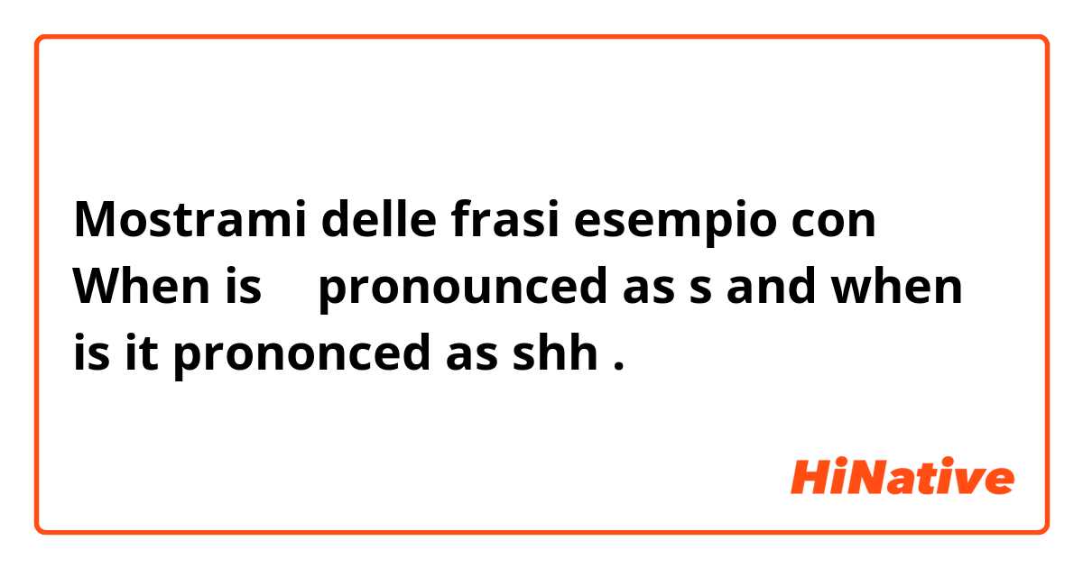 Mostrami delle frasi esempio con When is ㅅ pronounced as s and when is it prononced as shh.