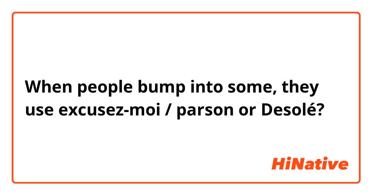 When people bump into some, they use
 excusez-moi / parson or Desolé?