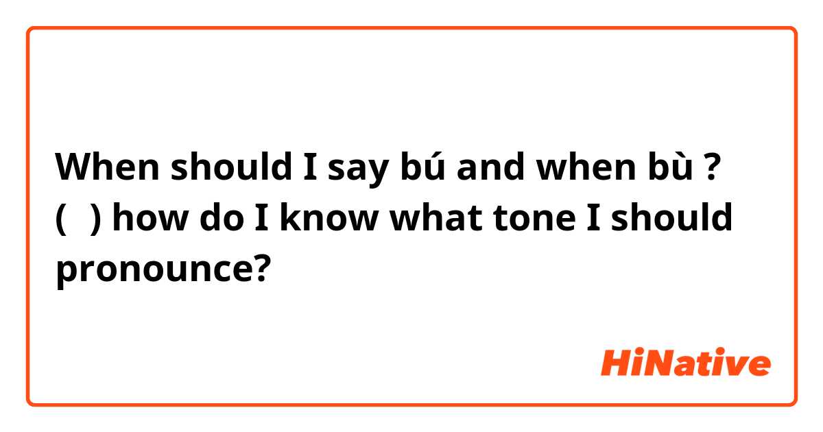 When should I say bú and when bù ? (不)
how do I know what tone I should pronounce?