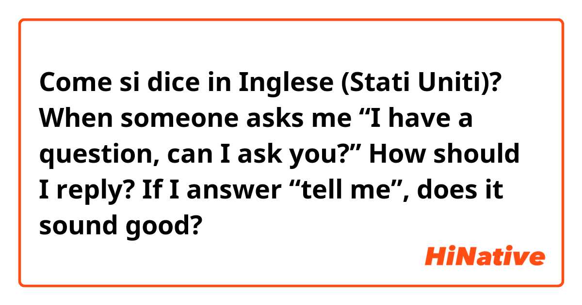 Come si dice in Inglese (Stati Uniti)? When someone asks me “I have a question, can I ask you?” How should I reply? If I answer “tell me”, does it sound good?  