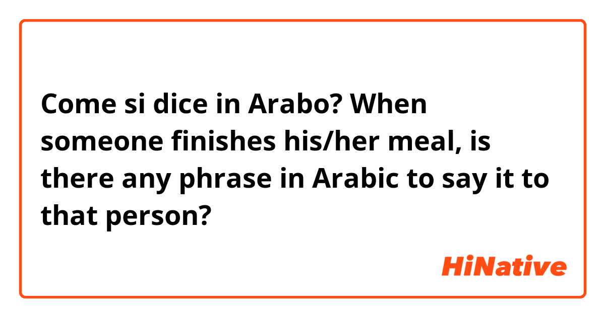 Come si dice in Arabo? When someone finishes his/her meal, is there any phrase in Arabic to say it to that person? 