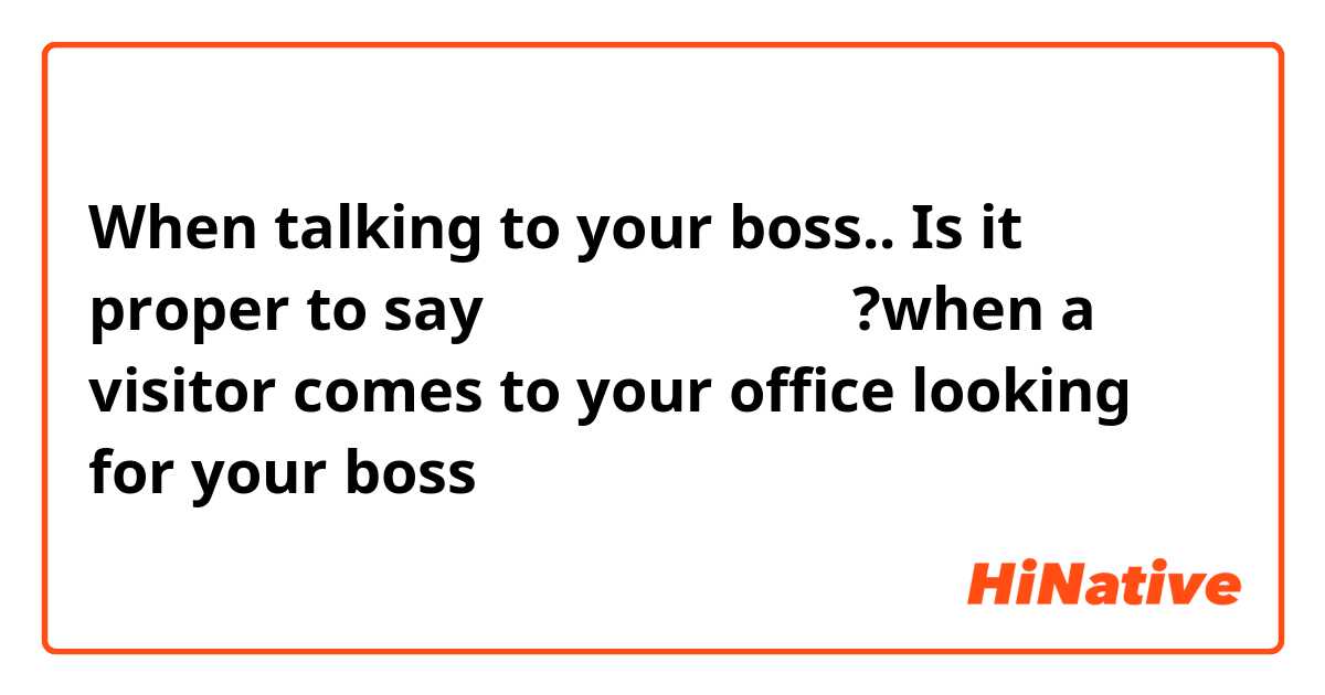 When talking to your boss..
Is it proper to say お客さんがおられます?when a visitor comes to your office looking for your boss
