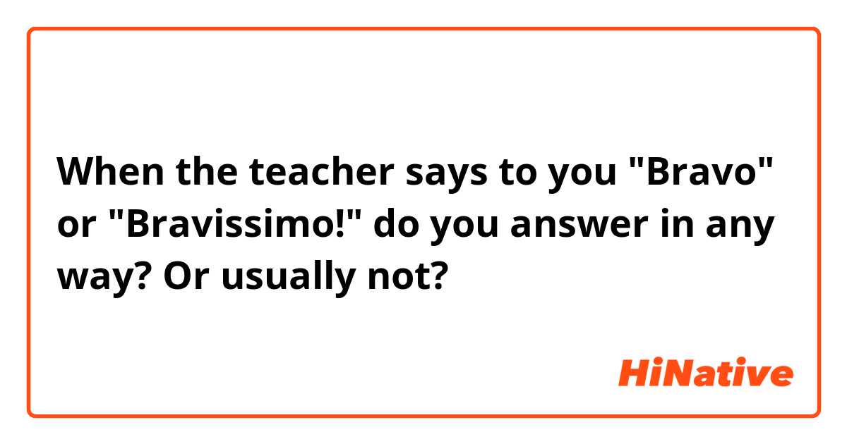 When the teacher says to you "Bravo" or "Bravissimo!" do you answer in any way? Or usually not?