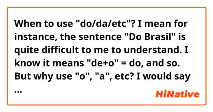 When to use "do/da/etc"? I mean for instance, the sentence "Do Brasil" is quite difficult to me to understand. I know it means "de+o" = do, and so. But why use "o", "a", etc? I would say just "de". 