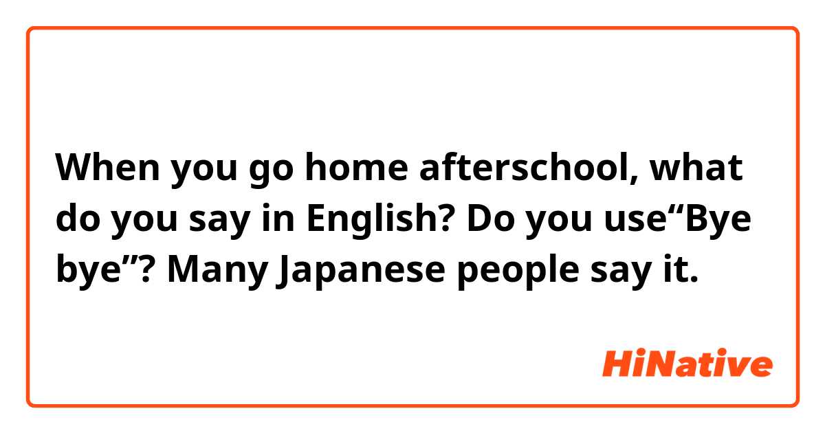 When you go home afterschool, what do you say in English? Do you use“Bye bye”?  Many Japanese people say it. 
