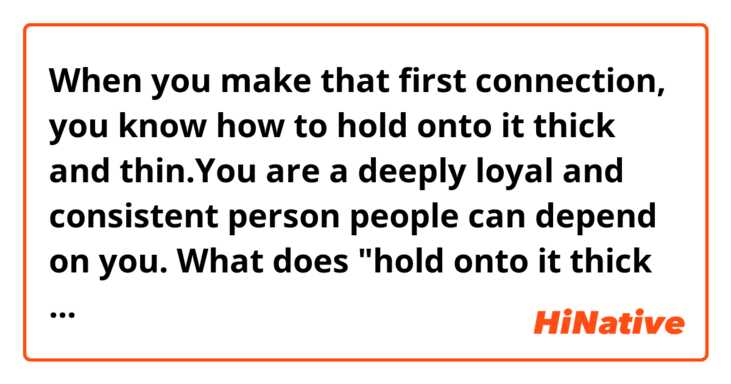 When you make that first connection, you know how to hold onto it thick and thin.You are a deeply loyal and consistent person people can depend on you.
What does "hold onto it thick and thin" mean?