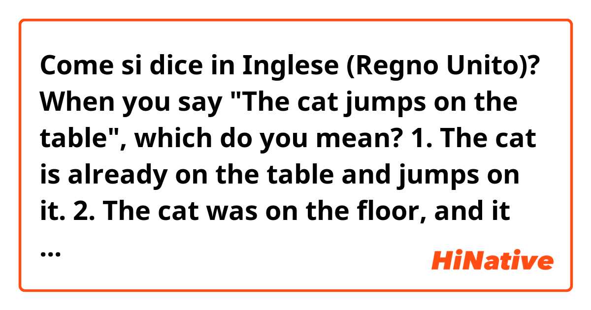 Come si dice in Inglese (Regno Unito)? When you say "The cat jumps on the table", which do you mean?

1. The cat is already on the table and jumps on it.
2. The cat was on the floor, and it jumps up to the table.
3. Or it can mean both 
