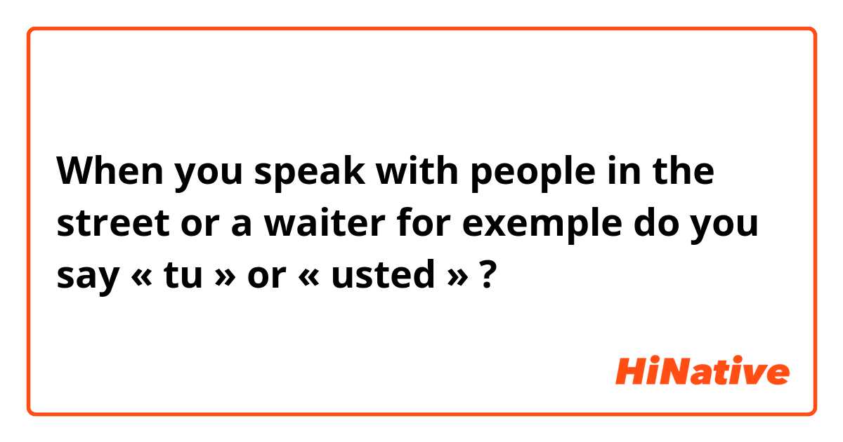 When you speak with people in the street or a waiter for exemple do you say « tu » or « usted » ?