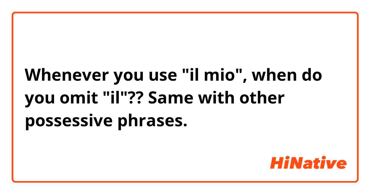 Whenever you use "il mio", when do you omit "il"?? Same with other possessive phrases. 