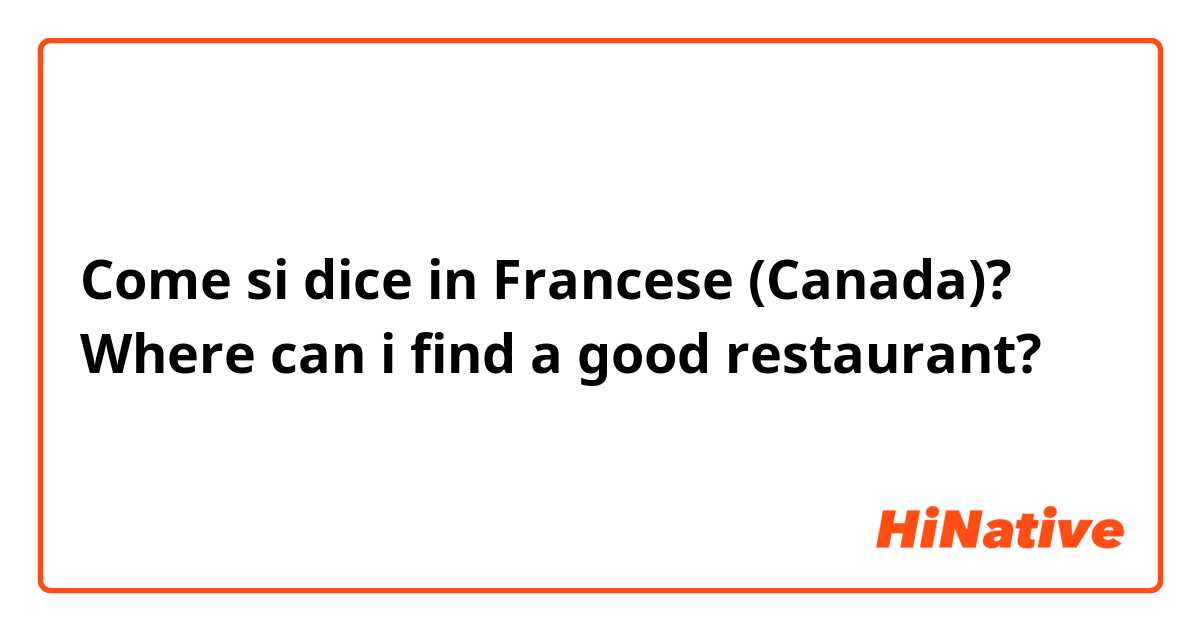 Come si dice in Francese (Canada)? Where can i find a good restaurant? 