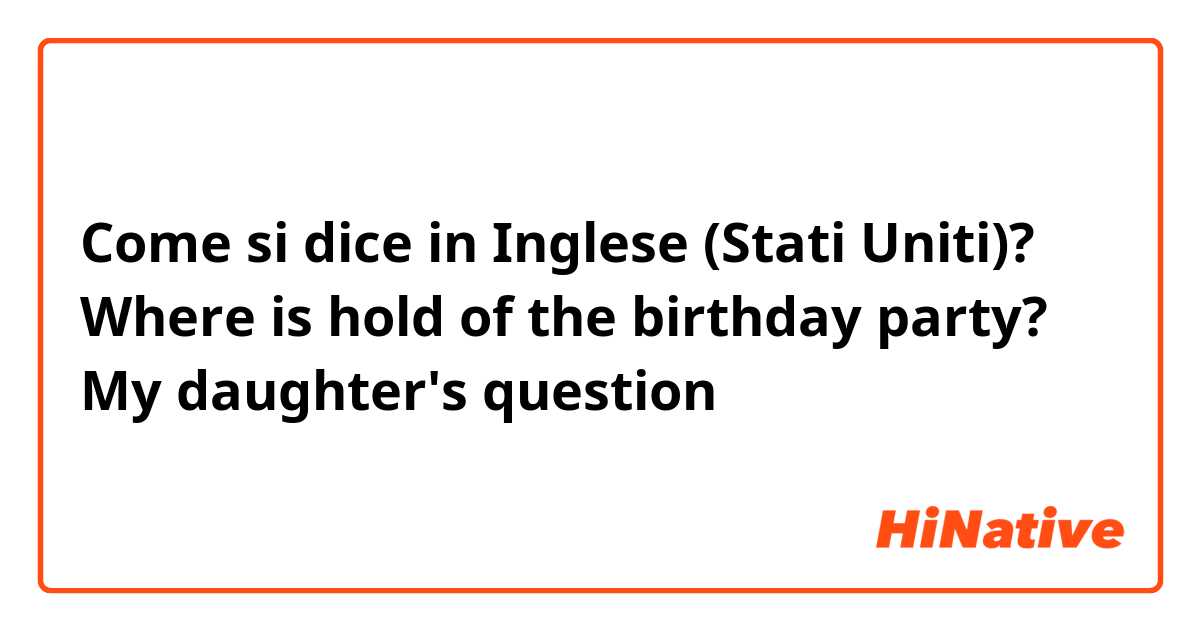 Come si dice in Inglese (Stati Uniti)? Where is hold of the birthday party?


↑
My daughter's question