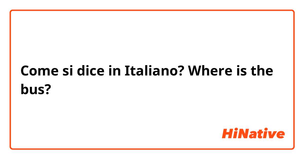 Come si dice in Italiano? Where is the bus?