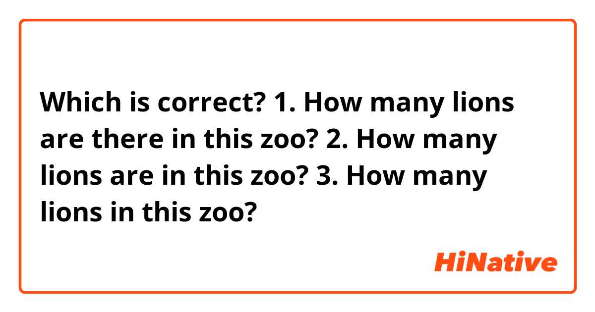 Which is correct?
1. How many lions are there in this zoo?
2. How many lions are in this zoo?
3. How many lions in this zoo?