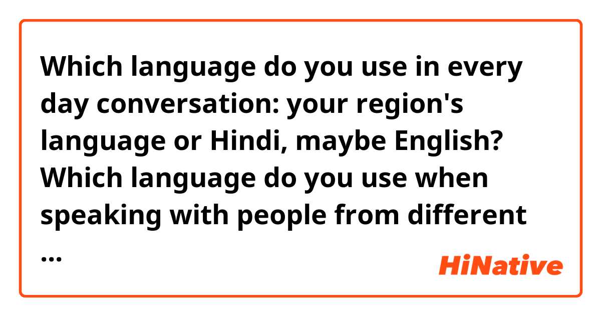 Which language do you use in every day conversation: your region's language or Hindi,  maybe English? Which language do you use when speaking with people from different parts of India? 
