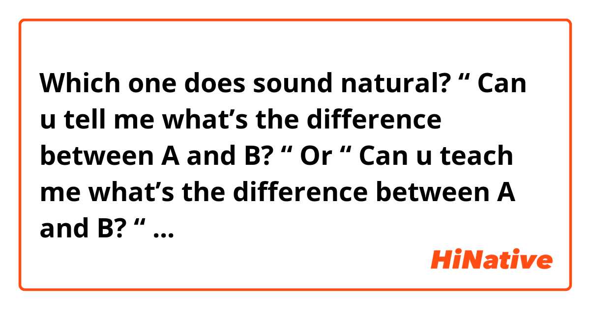Which one does sound natural?
“ Can u tell me what’s the difference between A and B? “
                                 Or
“ Can u teach me what’s the difference between A and B? “
                                 OR
Is there any sentence that sound more natural?

