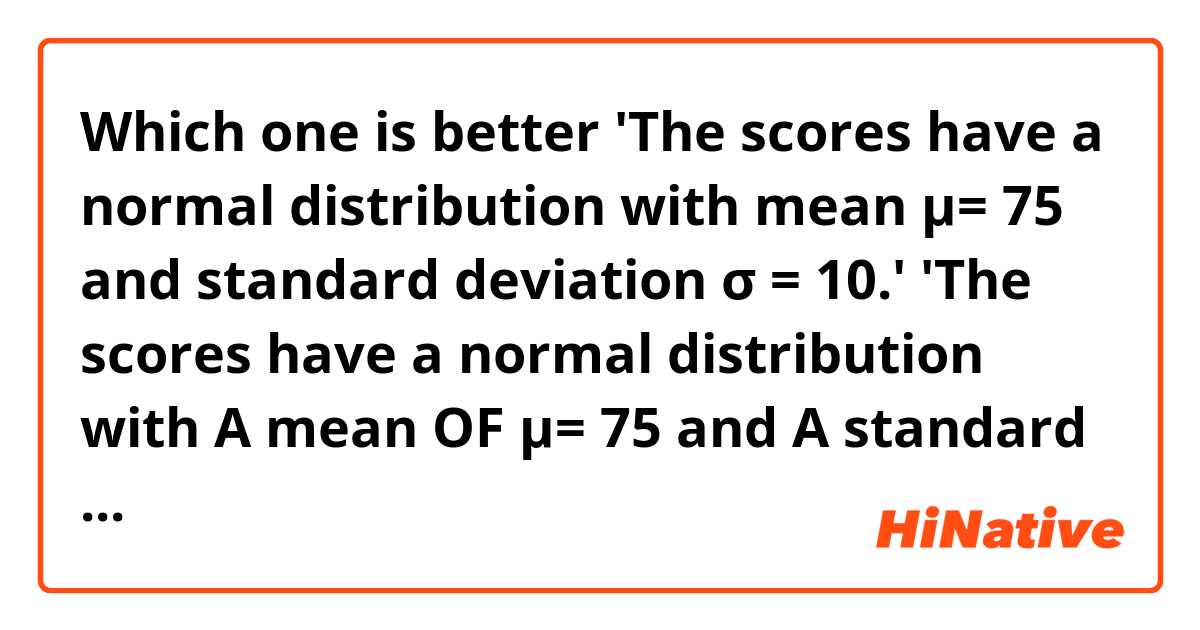 Which one is better
'The scores have a normal distribution with mean μ= 75 and standard deviation σ = 10.'
'The scores have a normal distribution with A mean OF μ= 75 and A standard deviation OF σ = 10.'