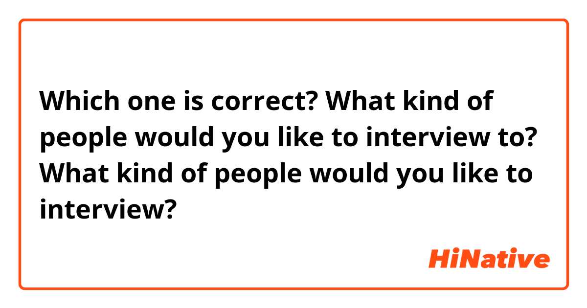 Which one is correct? 

What kind of people would you like to interview to? 

What kind of people would you like to interview? 
