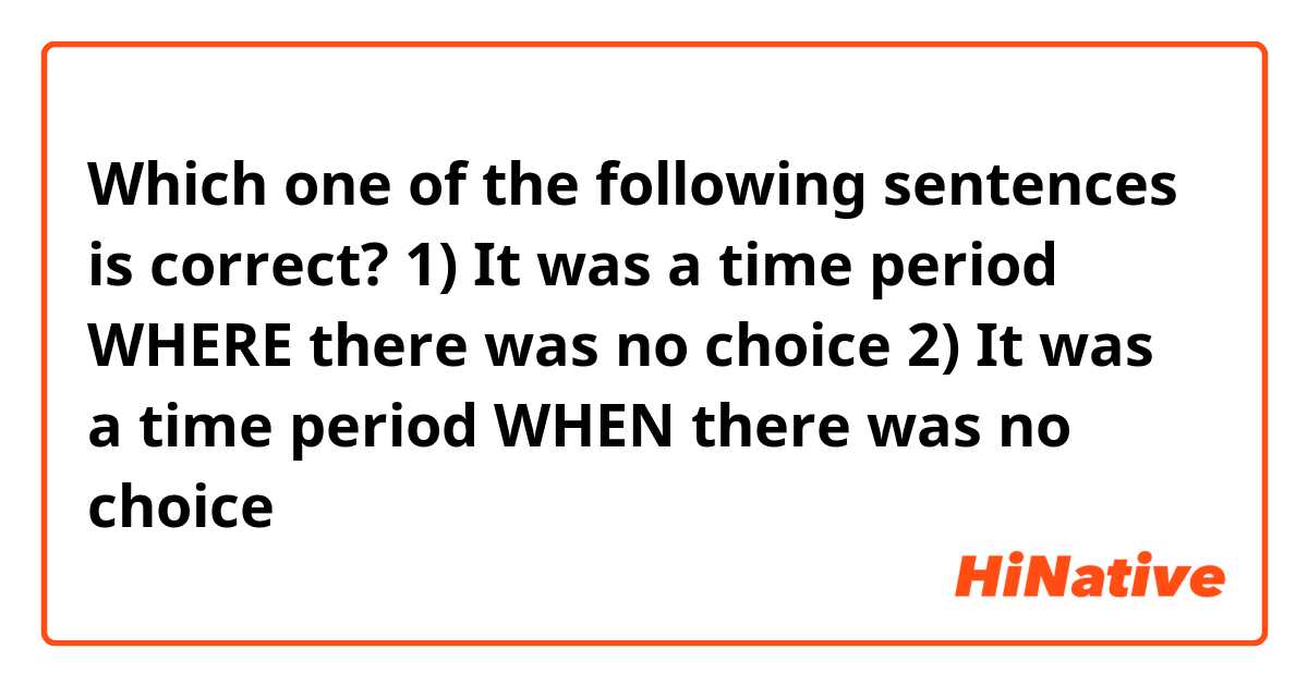 Which one of the following sentences is correct?
1) It was a time period WHERE there was no choice
2) It was a time period WHEN there was no choice