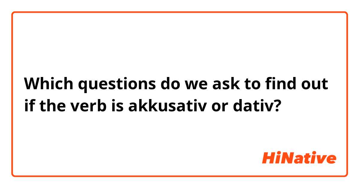 Which questions do we ask to find out if the verb is akkusativ or dativ?