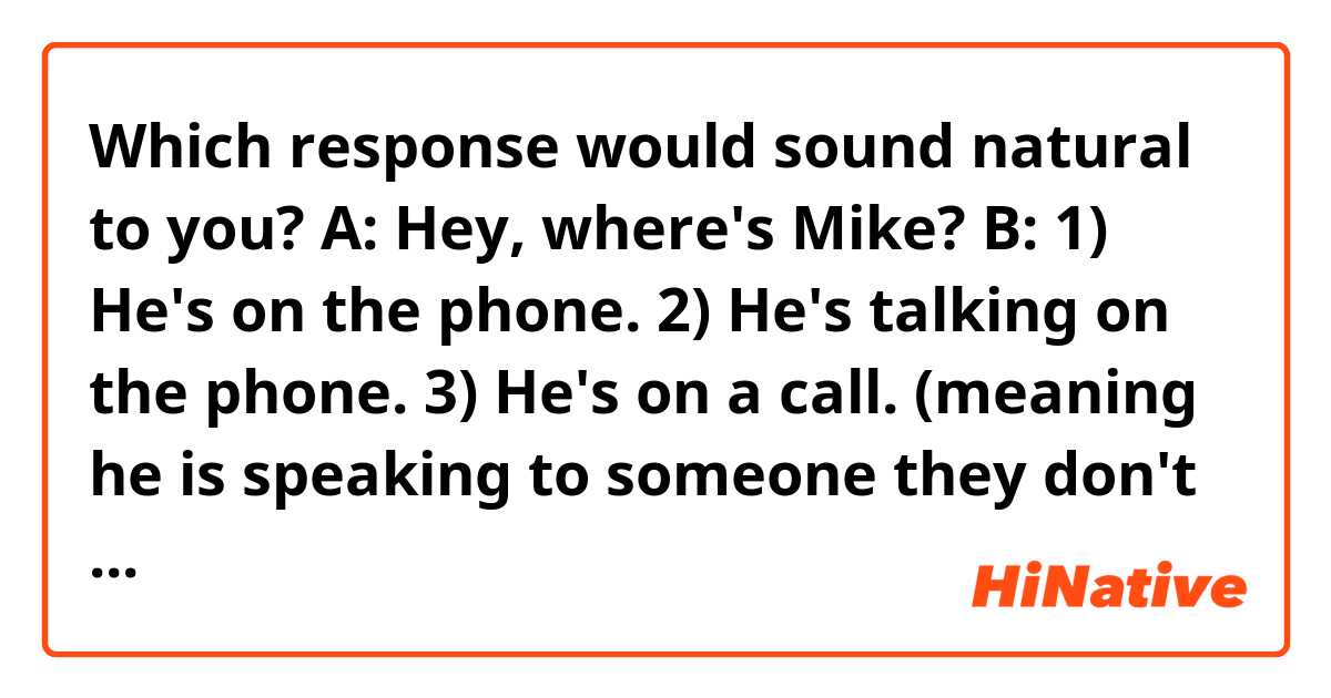 Which response would sound natural to you?
 A: Hey, where's Mike?

B:
1) He's on the phone.
2) He's talking on the phone.
3) He's on a call.

(meaning he is speaking to someone they don't know on the phone.)
