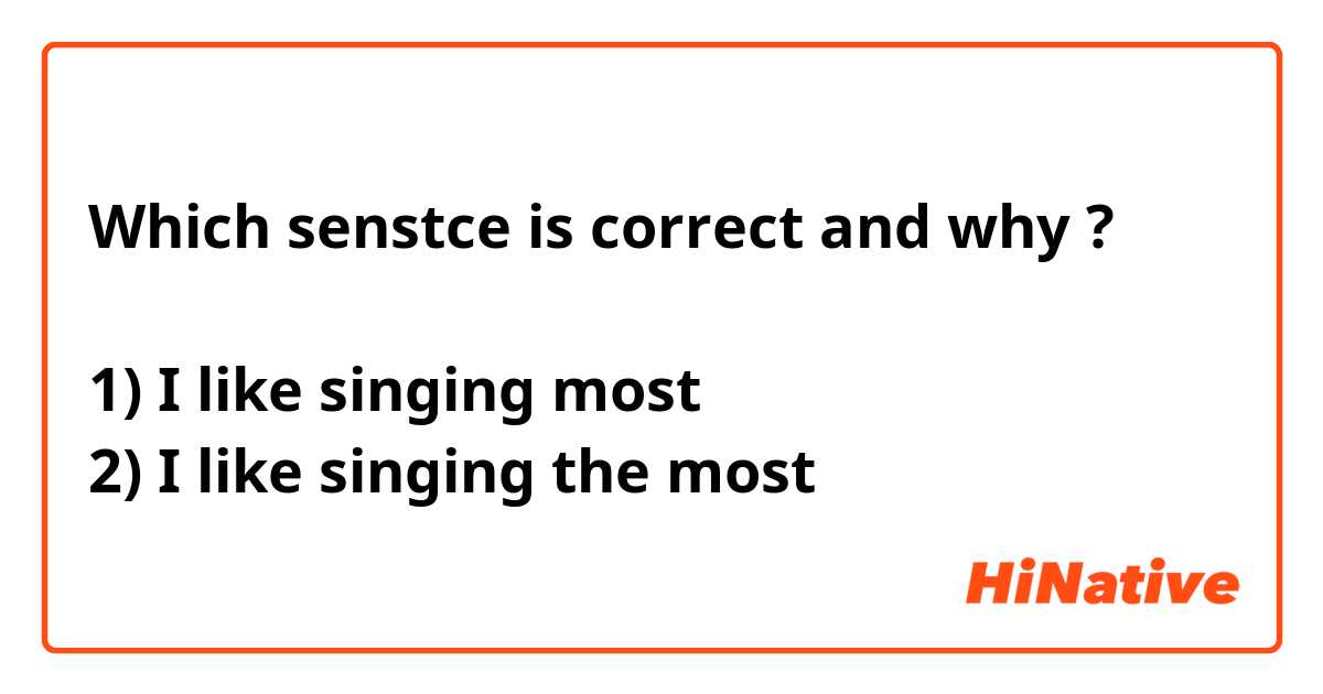 Which senstce is correct and why ? 

1) I like singing most
2) I like singing the most 