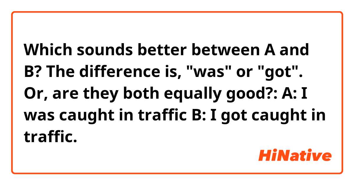 Which sounds better between A and B? The difference is, "was" or "got".
Or, are they both equally good?:

A: I was caught in traffic
B: I got caught in traffic.