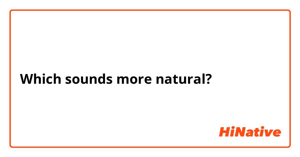 Which sounds more natural?



