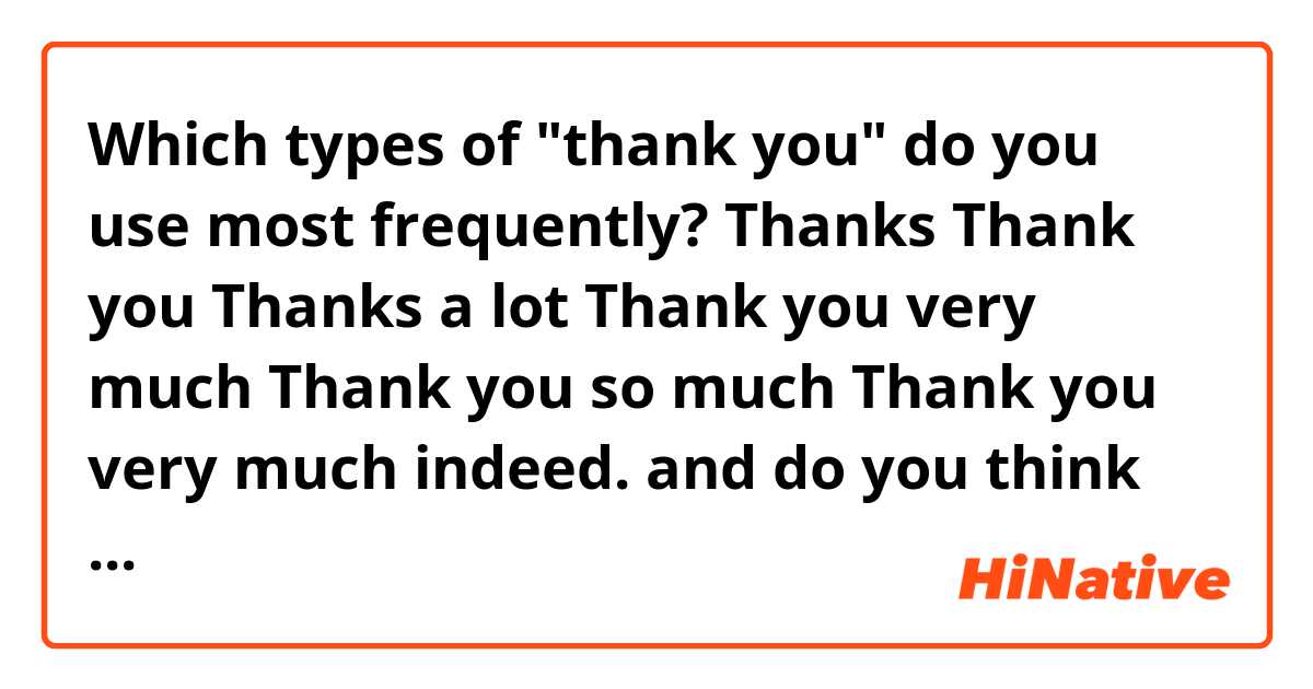 Which types of "thank you" do you use most frequently?
Thanks
Thank you
Thanks a lot
Thank you very much
Thank you so much
Thank you very much indeed.
and do you think there are the differences of nuance?