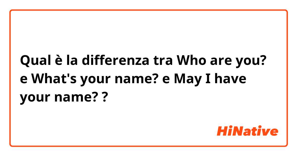Qual è la differenza tra  Who are you? e What's your name? e May I have your name? ?