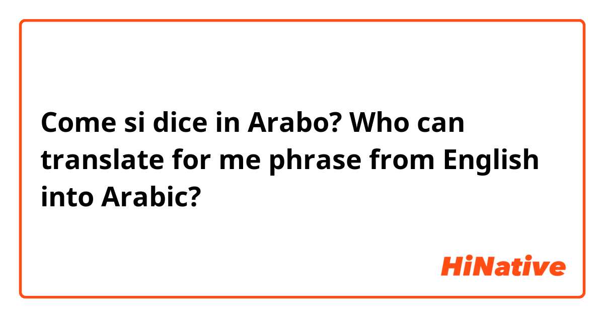 Come si dice in Arabo? Who can translate for me phrase from English into Arabic?