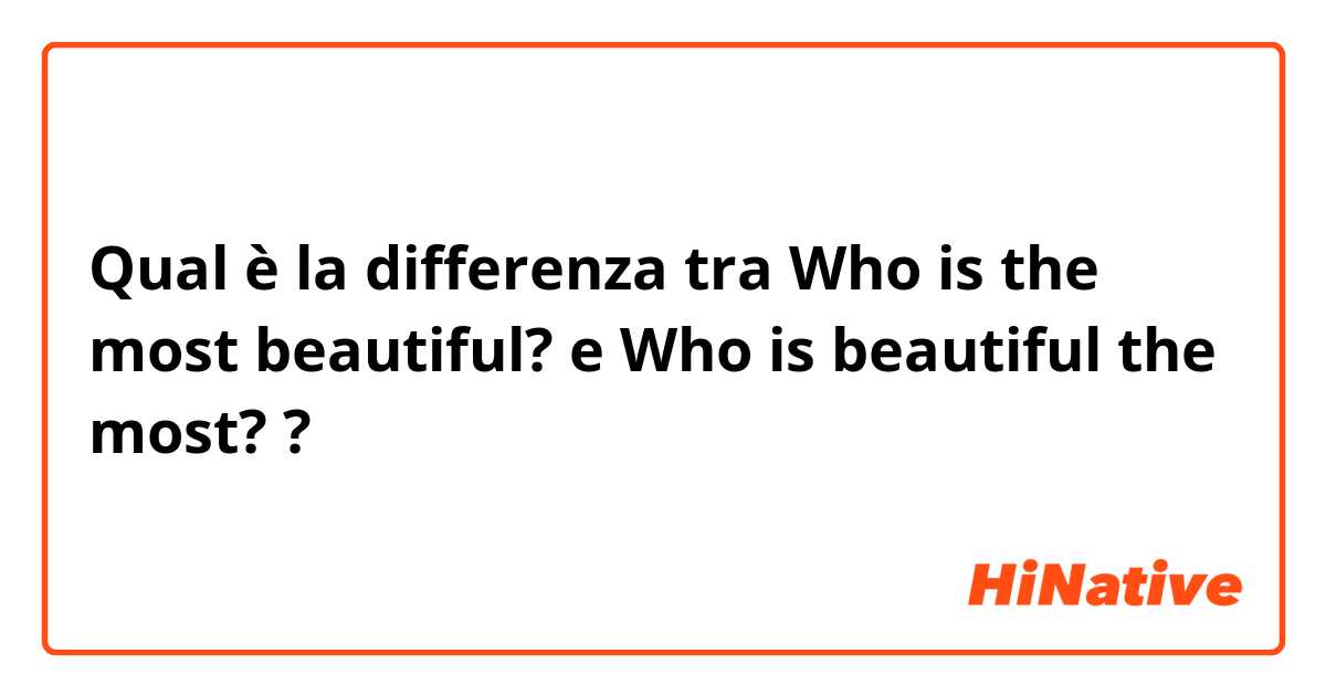 Qual è la differenza tra  Who is the most beautiful? e Who is beautiful the most? ?
