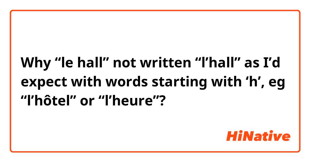 Why “le hall” not written “l’hall” as I’d expect with words starting with ‘h’, eg “l’hôtel” or “l’heure”?