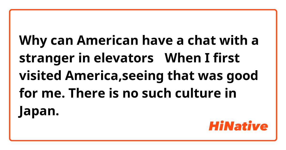 Why can American have a chat with a stranger in elevators？
When I first visited America,seeing that was good for me.
There is no such culture in Japan.