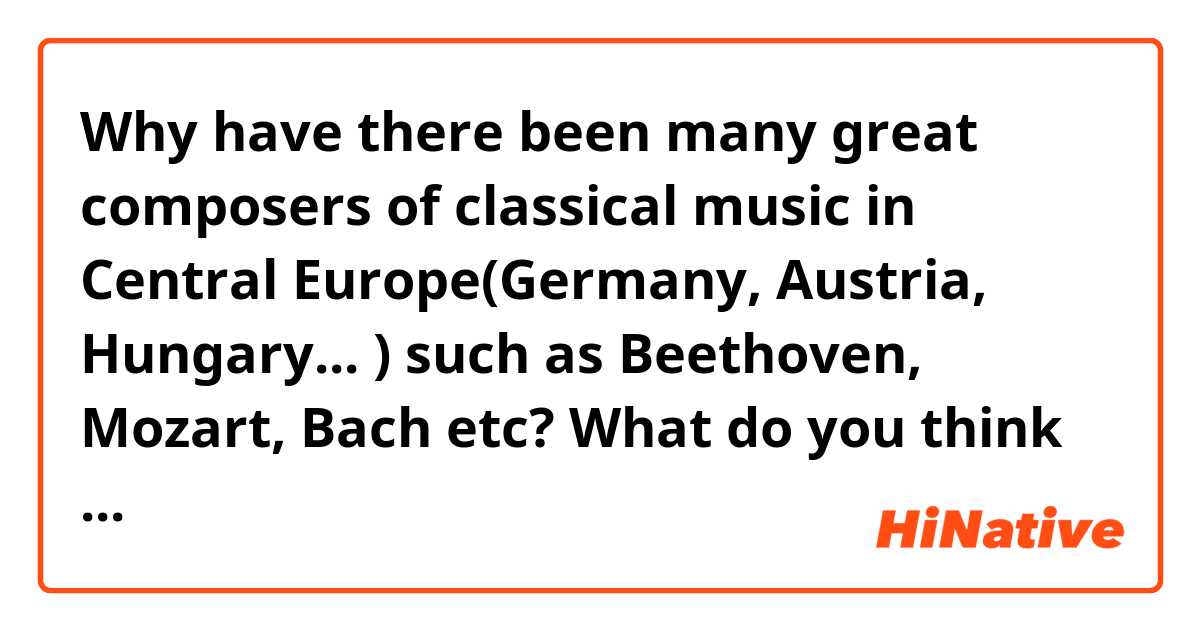 Why have there been many great composers of classical music in Central Europe(Germany, Austria, Hungary...  ) such as Beethoven, Mozart, Bach etc? What do you think are the reasons? Is it because of Holy Roman Empire??   