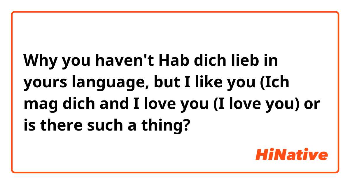 Why you haven't Hab dich lieb in yours language, but I like you (Ich mag dich and I love you (I love you) or is there such a thing?
