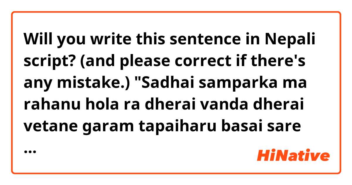 Will you write this sentence in Nepali script?
(and please correct if there's any mistake.)

"Sadhai samparka ma rahanu hola ra dherai vanda dherai vetane garam tapaiharu basai sare pani"