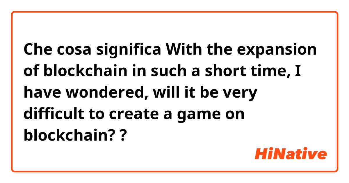 Che cosa significa With the expansion of blockchain in such a short time, I have wondered, will it be very difficult to create a game on blockchain??