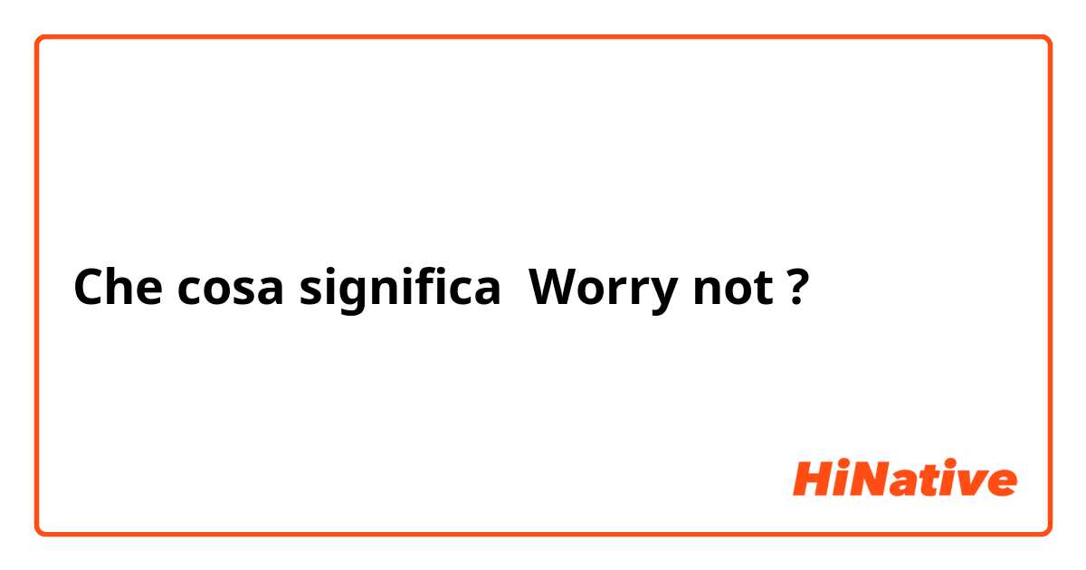 Che cosa significa Worry not ?