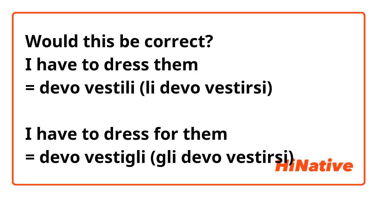 Would this be correct?
I have to dress them
= devo vestili (li devo vestirsi)

I have to dress for them
= devo vestigli (gli devo vestirsi)