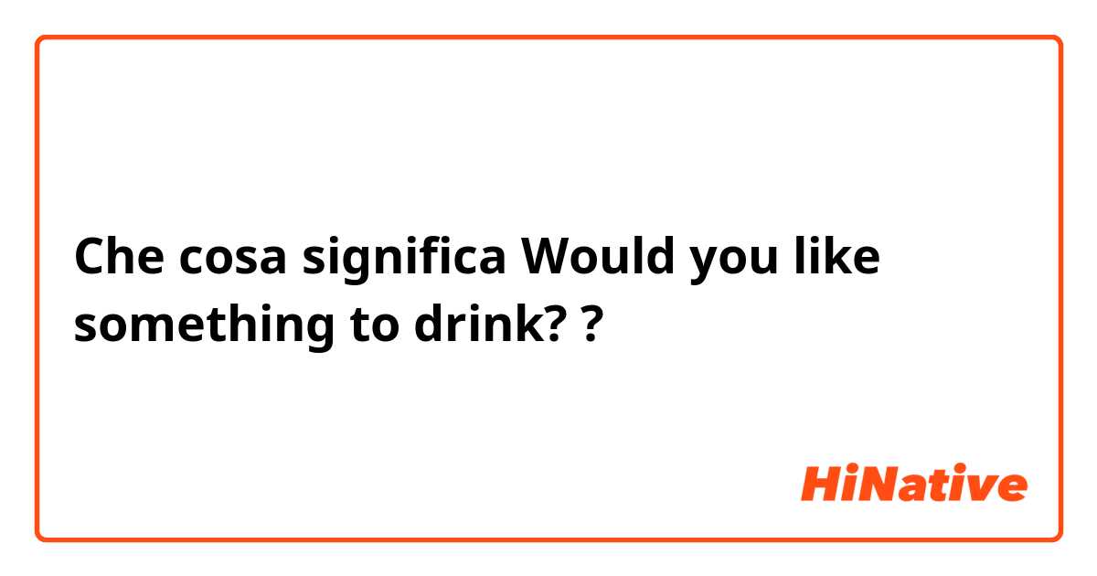 Che cosa significa Would you like something to drink??