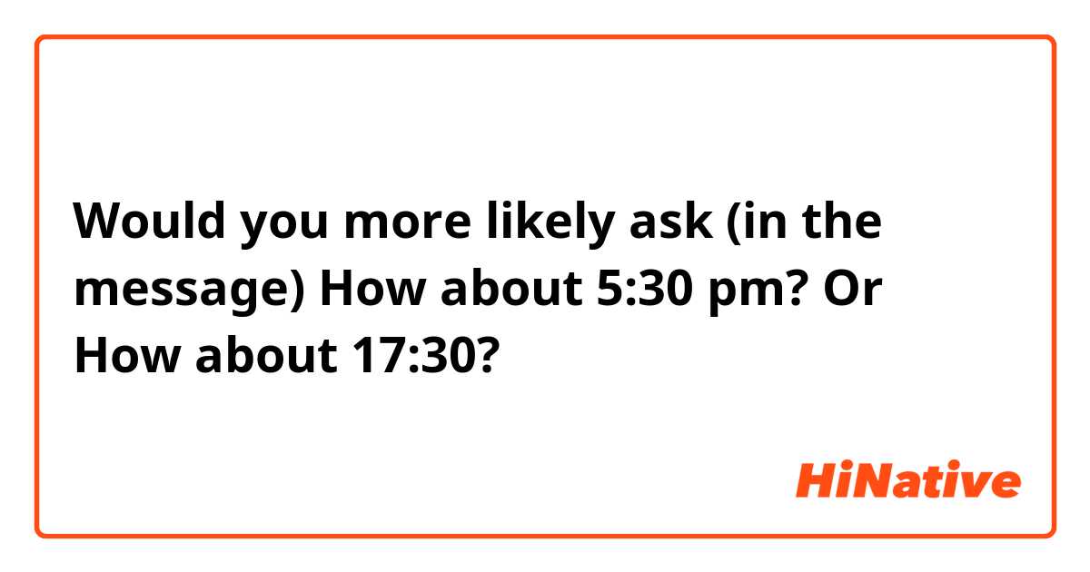 Would you more likely ask (in the message) 
How about 5:30 pm?
Or
How about 17:30?