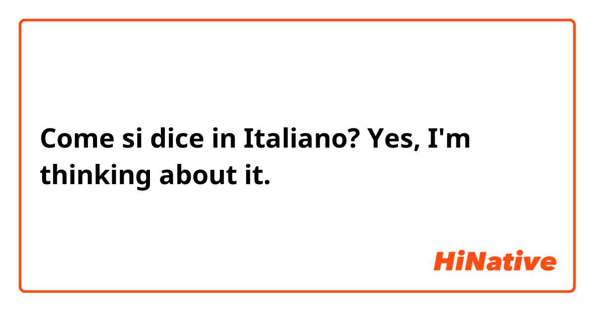 Come si dice in Italiano?  Yes, I'm thinking about it.