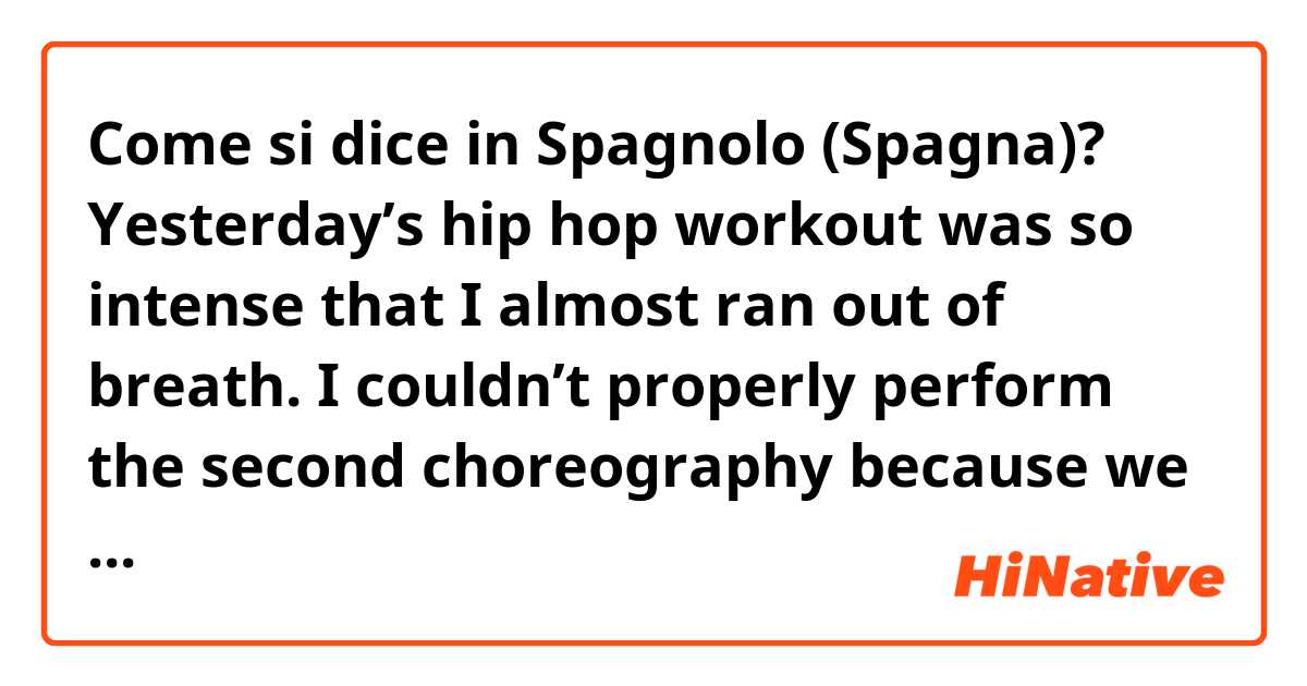 Come si dice in Spagnolo (Spagna)? Yesterday’s hip hop workout was so intense that I almost ran out of breath. I couldn’t properly perform the second choreography because we weren’t given the time to catch our breath following the first one.