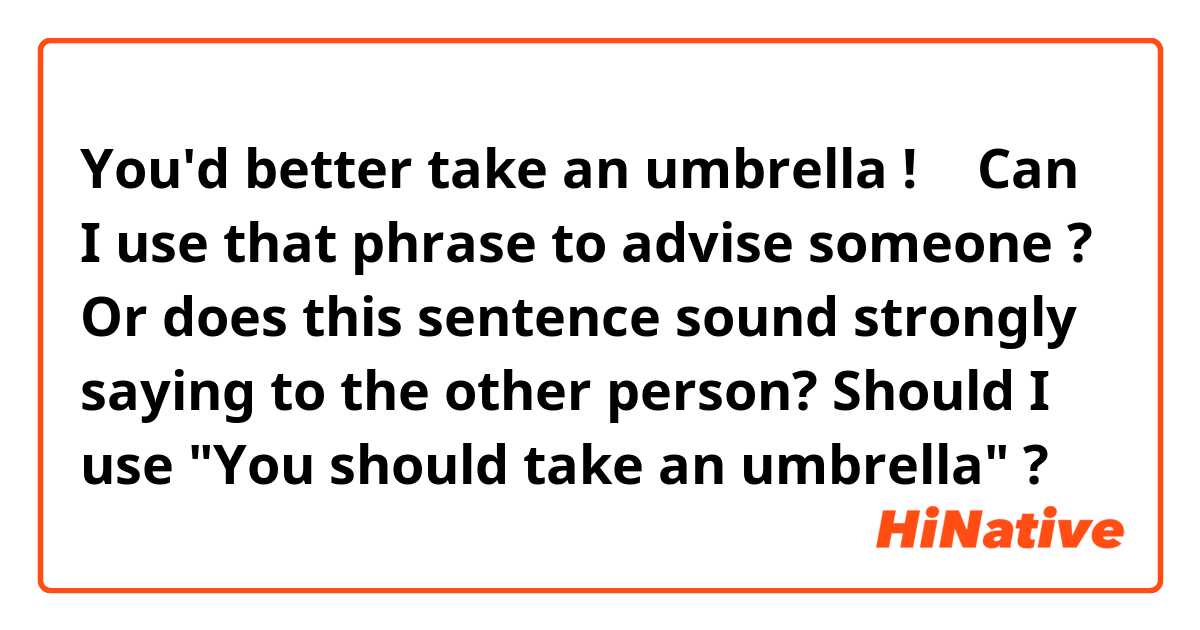 You'd better take an umbrella !
↑
Can I use that phrase to advise someone ?
Or does this sentence sound strongly saying to the other person?
Should I use "You should take an umbrella" ?