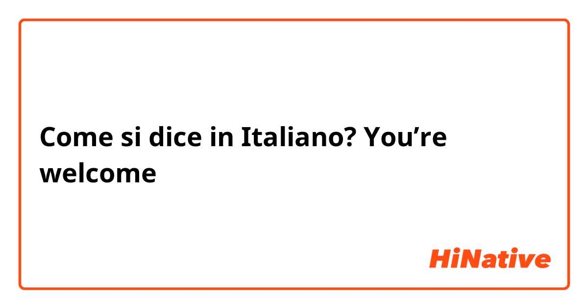 Come si dice in Italiano? You’re welcome
