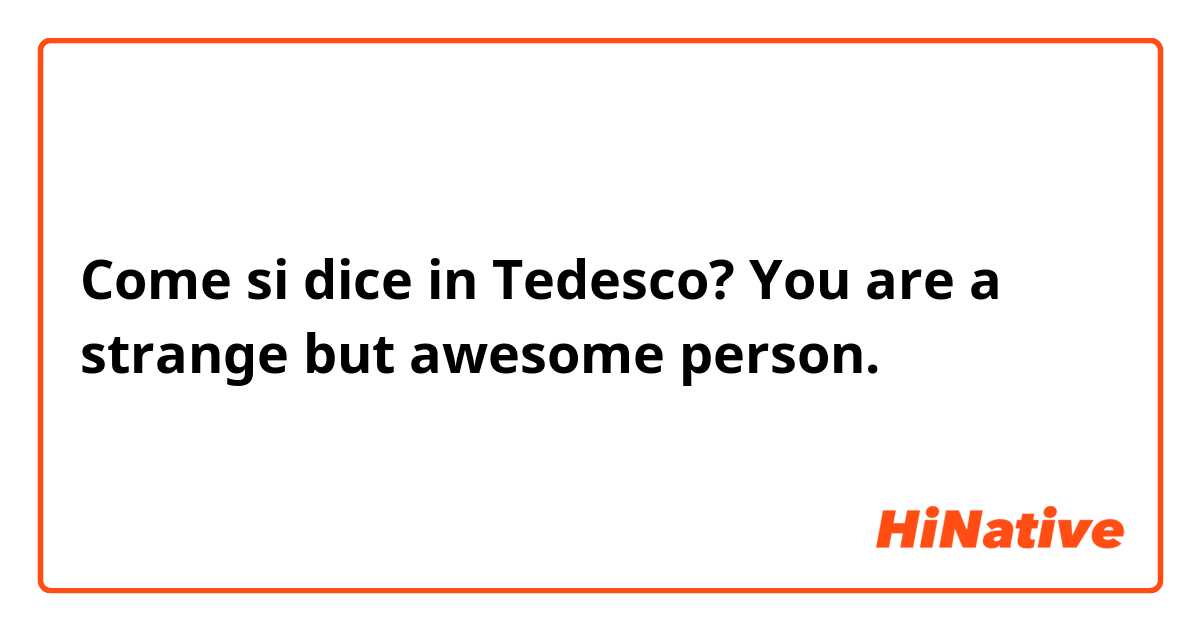Come si dice in Tedesco? You are a strange but awesome person. 