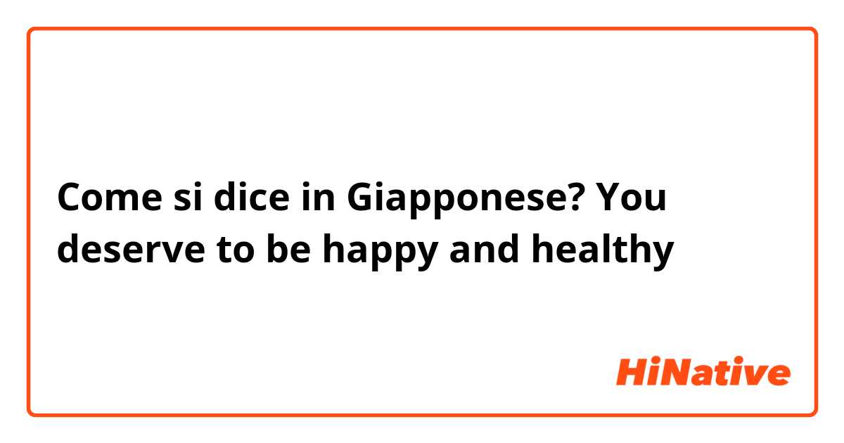 Come si dice in Giapponese? You deserve to be happy and healthy